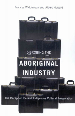 Disrobing the Aboriginal Industry: The Deception Behind Indigenous Cultural Preservation by Albert Howard, Frances Widdowson