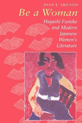 Be a Woman: Hayashi Fumiko and Modern Japanese Women's Literature by Joan E. Ericson