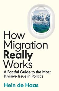 How Migration Really Works: A Factful Guide to the Most Divisive Issue in Politics by Hein de Haas