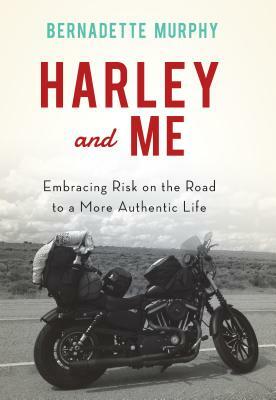 Harley and Me: Embracing Risk on the Road to a More Authentic Life by Bernadette Murphy