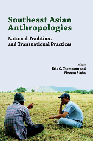 Southeast Asian Anthropologies: National Traditions and Transnational Practices by Eric C. Thompson, Vineeta Sinha