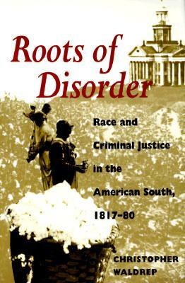 Roots of Disorder: Race and Criminal Justice in the American South, 1817-80 by Christopher Waldrep