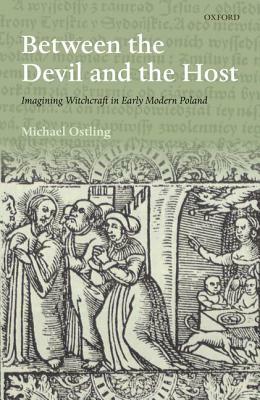 Between the Devil and the Host: Imagining Witchcraft in Early Modern Poland by Michael Ostling