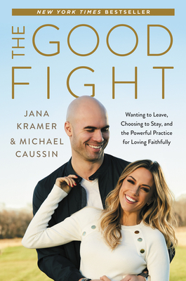 The Good Fight: Wanting to Leave, Choosing to Stay, and the Powerful Practice for Loving Faithfully by Michael Caussin, Jana Kramer