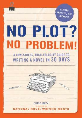 No Plot? No Problem! Revised and Expanded Edition: A Low-Stress, High-Velocity Guide to Writing a Novel in 30 Days by Chris Baty
