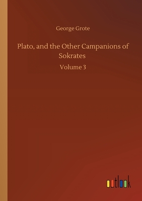 Plato, and the Other Campanions of Sokrates: Volume 3 by George Grote