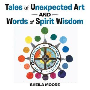 Tales of Unexpected Art: And Words of Spirit Wisdom by Sheila Moore