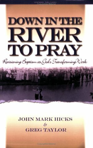 Down in the River to Pray: Revisioning Baptism as God's Transforming Work by Greg R. Taylor, John Mark Hicks