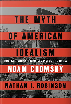 The Myth of American Idealism: How U.S. Foreign Policy Endangers the World by Nathan J. Robinson, Noam Chomsky