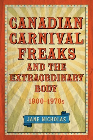 Canadian Carnival Freaks and the Extraordinary Body, 1900-1970s by Jane Nicholas