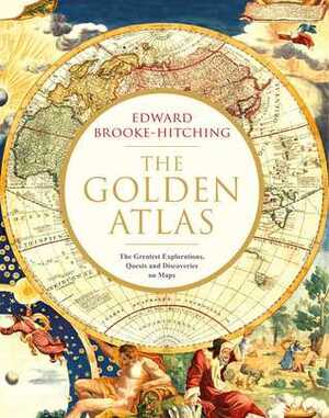 The Golden Atlas: The Greatest Explorations, Quests and Discoveries on Maps by Edward Brooke-Hitching