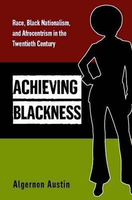 Achieving Blackness: Race, Black Nationalism, and Afrocentrism in the Twentieth Century by Algernon Austin