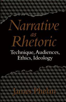 Narrative as Rhetoric: Technique, Audiences, Ethics, Ideology by James Phelan