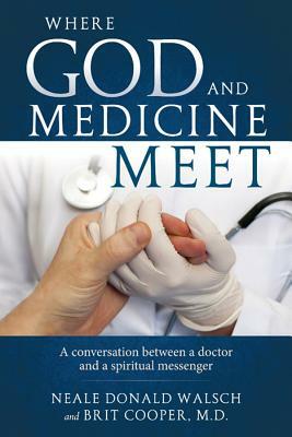 Where God and Medicine Meet: A Conversation Between a Doctor and a Spiritual Messenger by Brit Dr Cooper, Neale Donald Walsch