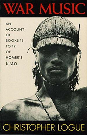 War Music: An Account of Books 16 to 19 of Homer's Iliad by Christopher Logue