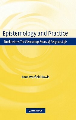 Epistemology and Practice: Durkheim's the Elementary Forms of Religious Life by Anne Warfield Rawls, Rawls Anne Warfield