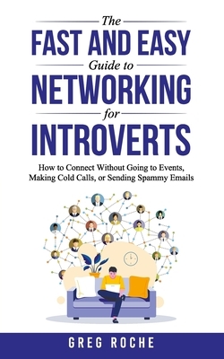 The Fast and Easy Guide to Networking for Introverts: How to Connect Without Going to Events, Making Cold Calls, or Sending Spammy Emails by Greg Roche