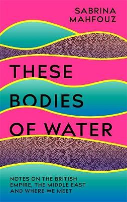 These Bodies of Water: Notes on the British Empire, the Middle East and Where We All Meet by Sabrina Mahfouz
