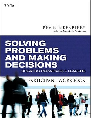 Solving Problems and Making Decisions Participant Workbook: Creating Remarkable Leaders by Kevin Eikenberry