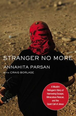 Stranger No More: A Muslim Refugee's Story of Harrowing Escape, Miraculous Rescue, and the Quiet Call of Jesus by Craig Borlase, Annahita Parsan