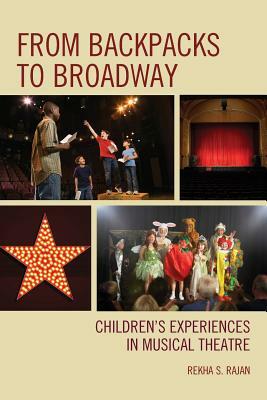 From Backpacks to Broadway: Children's Experiences in Musical Theatre by Rekha S. Rajan