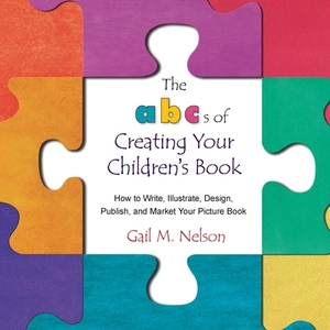 The ABC's of Creating Your Children's Book: How to Write, Illustrate, Design, Publish, and Market Your Picture Book by Gail M. Nelson