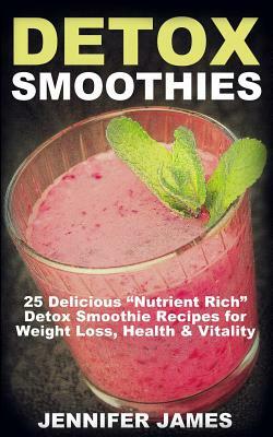 Detox Smoothies: 25 Delicious "Nutrient Rich" Detox Smoothie Recipes for Weight Loss, Health & Vitality by Jennifer James