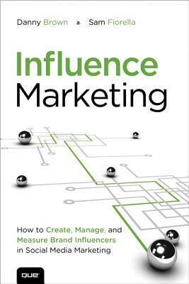 Influence Marketing: How to Create, Manage, and Measure Brand Influencers in Social Media Marketing by Danny Brown, Sam Fiorella