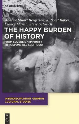 The Happy Burden of History: From Sovereign Impunity to Responsible Selfhood by K. Scott Baker, Clancy Martin, Andrew S. Bergerson