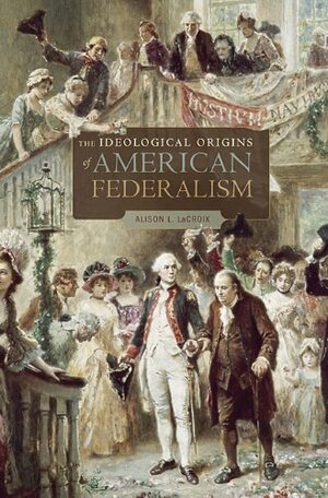 The Ideological Origins of American Federalism by Alison L. LaCroix