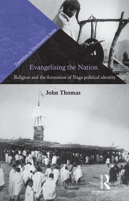 Evangelising the Nation: Religion and the Formation of Naga Political Identity by John Thomas
