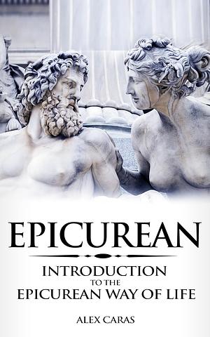 Epicurean: Introduction to the Epicurean Way of Life by Alex Caras