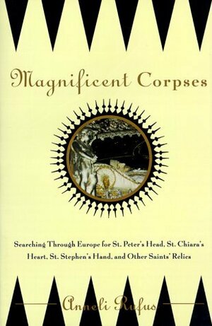 Magnificent Corpses: Searching Through Europe for St. Peter's Head, St. Claire's Heart, St. Stephen's Hand, and Other Saintly Relics by Anneli Rufus