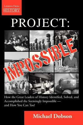Project: Impossible - How the Great Leaders of History Identified, Solved and Accomplished the Seemingly Impossible -- And How by Michael Dobson