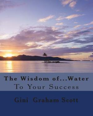 The Wisdom of...Water: To Your Success by Gini Graham Scott