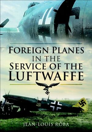 Foreign Planes in the Service of the Luftwaffe by Jean-Louis Roba