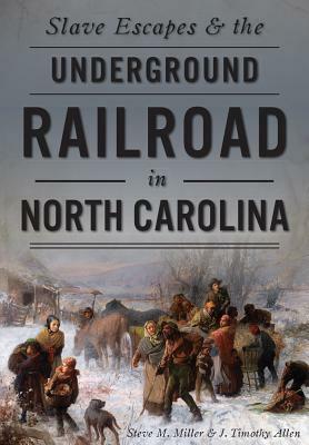 Slave Escapes & the Underground Railroad in North Carolina by J. Timothy Allen, Steve M. Miller