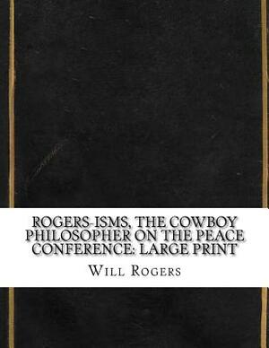 Rogers-isms, the Cowboy Philosopher on the Peace Conference: Large Print by Will Rogers