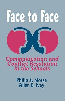 Face to Face: Communication and Conflict Resolution in the Schools by Philip S. Morse, Allen E. Ivey