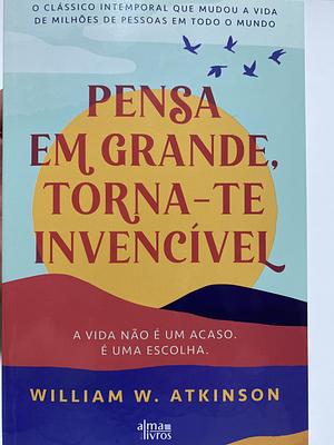 Pensa em Grande, Torna-te Invencível by William Walker Atkinson, Carla Ribeiro
