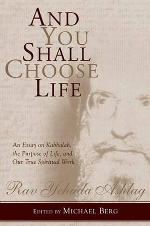 And You Shall Choose Life: An Essay on Kabbalah, the Purpose of Life, and Our True Spiritual Work by Michael Berg
