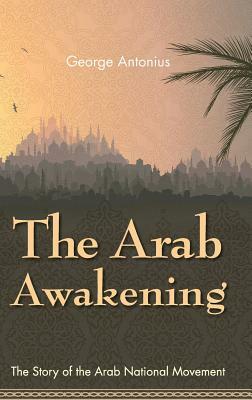 The Arab Awakening: The Story of the Arab National Movement by George Antonius