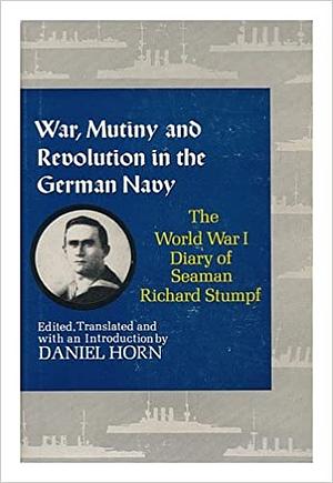 War, Mutiny and Revolution in the German Navy: The World War I Diary of Seaman Richard Stumpf by Richard Stumpf