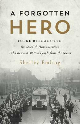 A Forgotten Hero: Folke Bernadotte, the Swedish Humanitarian Who Rescued 30,000 People from the Nazis by Shelley Emling