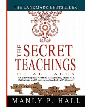 The Secret Teachings of All Ages: An Encyclopedic Outline of Masonic, Hermetic, Qabbalistic and Rosicrucian Symbolical Philosophy by Manly P. Hall