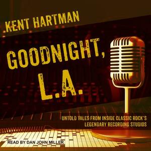 Goodnight, L.A.: Untold Tales from Inside Classic Rock's Legendary Recording Studios by Kent Hartman