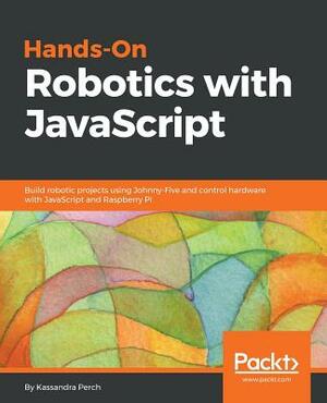 Hands-On Robotics with JavaScript by Kassandra Perch