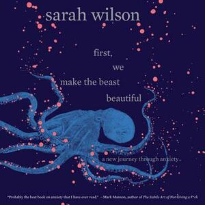 First, We Make the Beast Beautiful: A New Journey Through Anxiety by Sarah Wilson