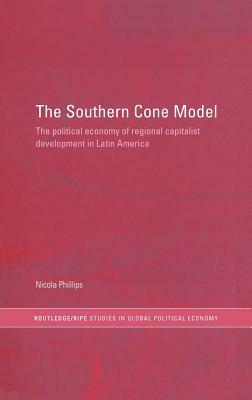 The Southern Cone Model: The Political Economy of Regional Capitalist Development in Latin America by Nicola Phillips