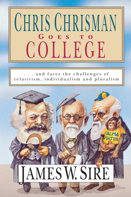 Chris Chrisman Goes to College: And Faces the Challenges of Relativism, Individualism and Pluralism by James W. Sire